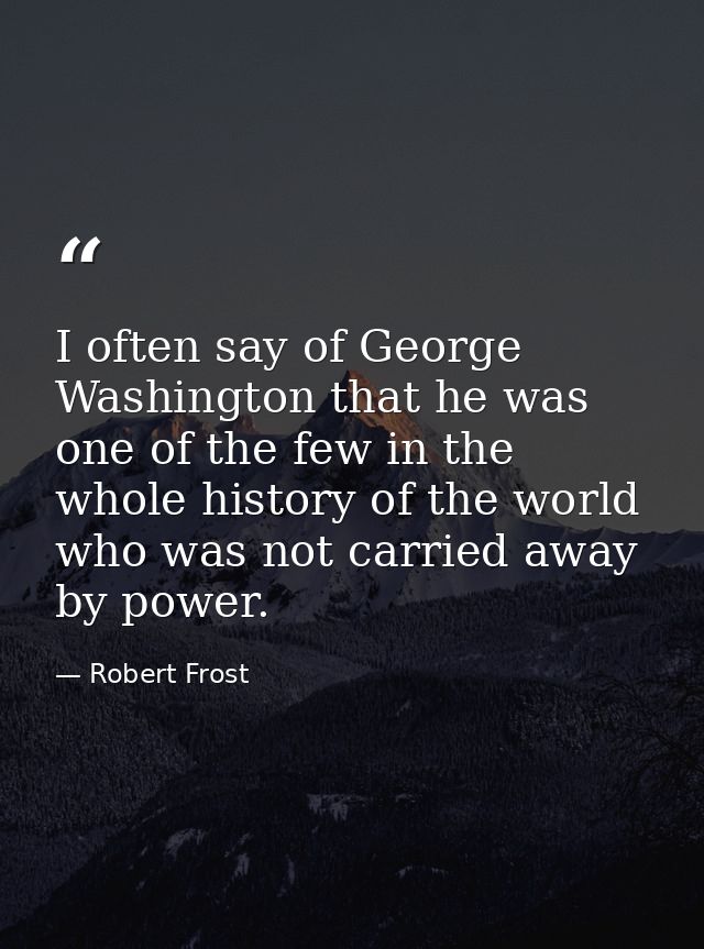 I often say of George Washington that he was one of the few in the whole history of the world who was not carried away b — Robert Frost