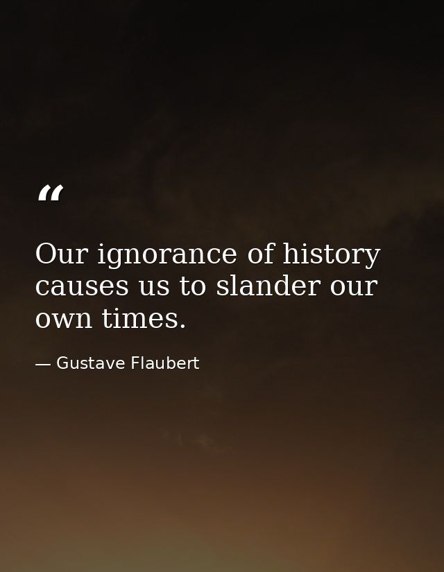 Our ignorance of history causes us to slander our own times. — Gustave Flaubert