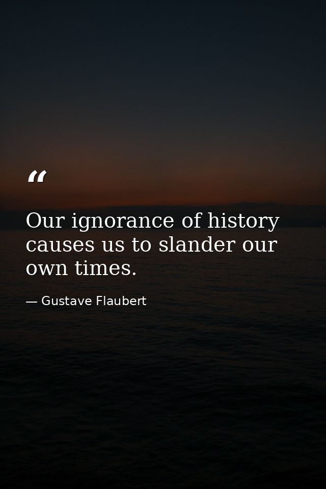 Our ignorance of history causes us to slander our own times. — Gustave Flaubert