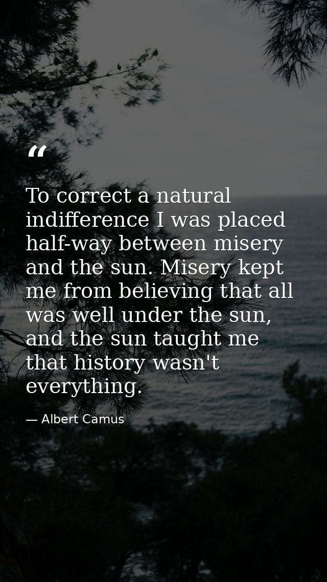 To correct a natural indifference I was placed half-way between misery and the sun. Misery kept me from believing that a — Albert Camus