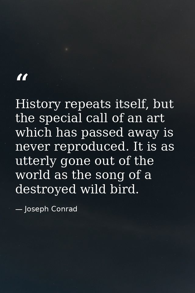 History repeats itself, but the special call of an art which has passed away is never reproduced. It is as utterly gone  — Joseph Conrad