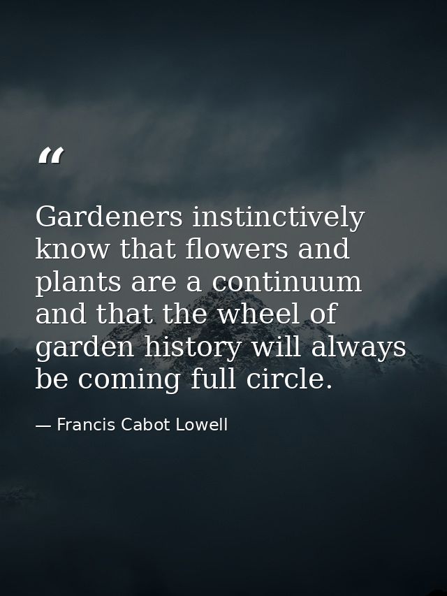 Gardeners instinctively know that flowers and plants are a continuum and that the wheel of garden history will always be — Francis Cabot Lowell