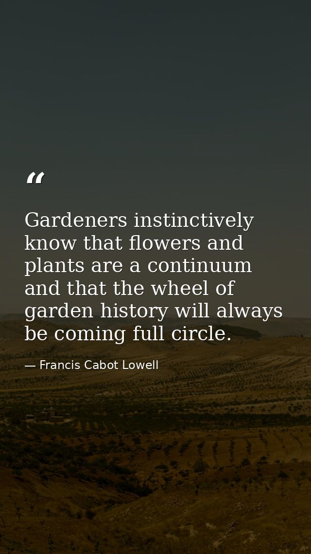 Gardeners instinctively know that flowers and plants are a continuum and that the wheel of garden history will always be — Francis Cabot Lowell