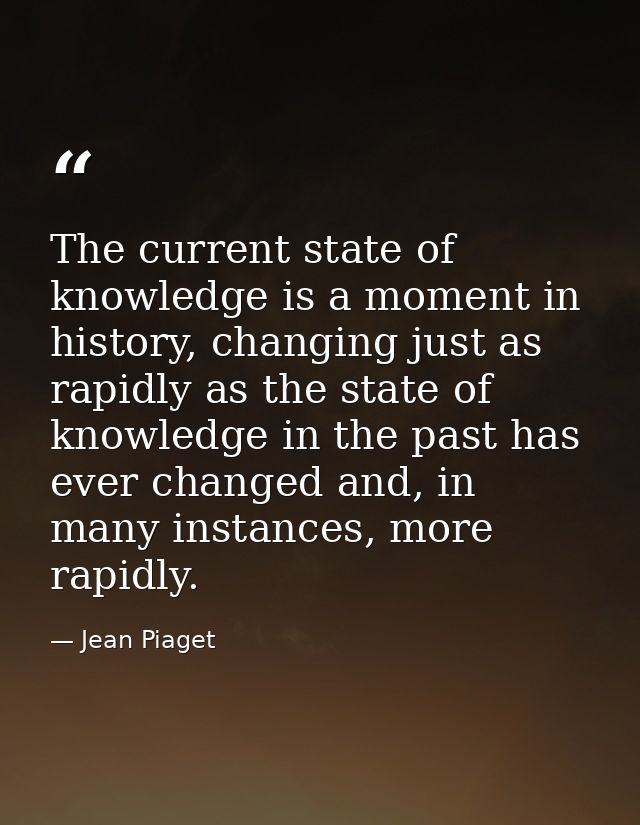 The current state of knowledge is a moment in history, changing just as rapidly as the state of knowledge in the past ha — Jean Piaget