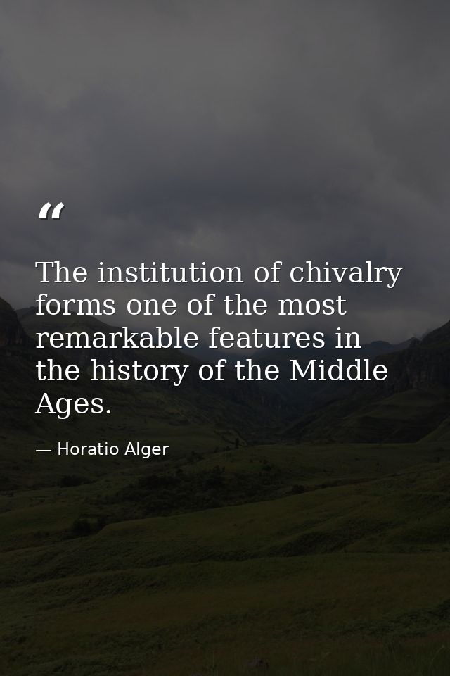 The institution of chivalry forms one of the most remarkable features in the history of the Middle Ages. — Horatio Alger
