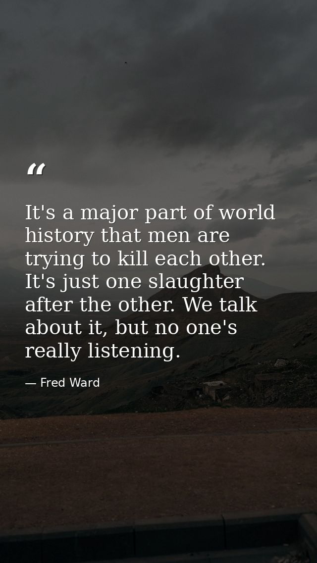 It's a major part of world history that men are trying to kill each other. It's just one slaughter after the other. We t — Fred Ward