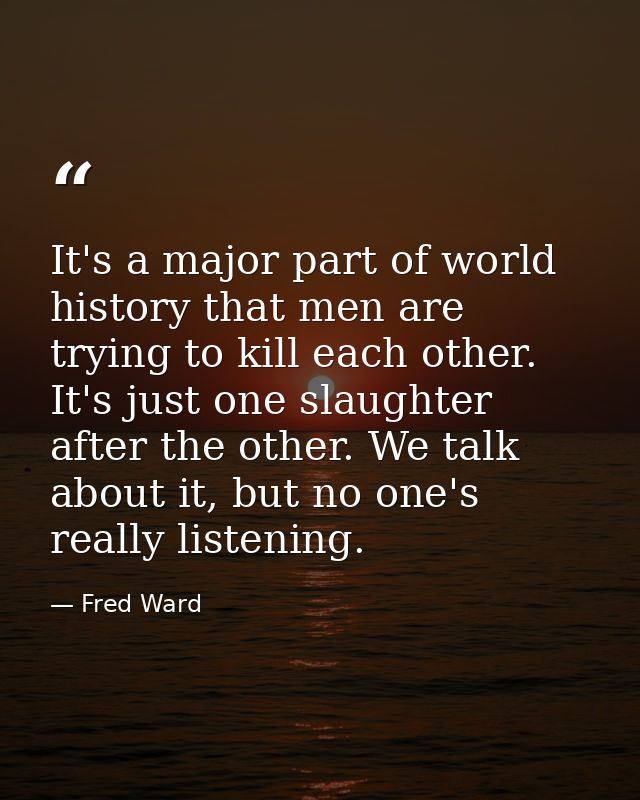 It's a major part of world history that men are trying to kill each other. It's just one slaughter after the other. We t — Fred Ward