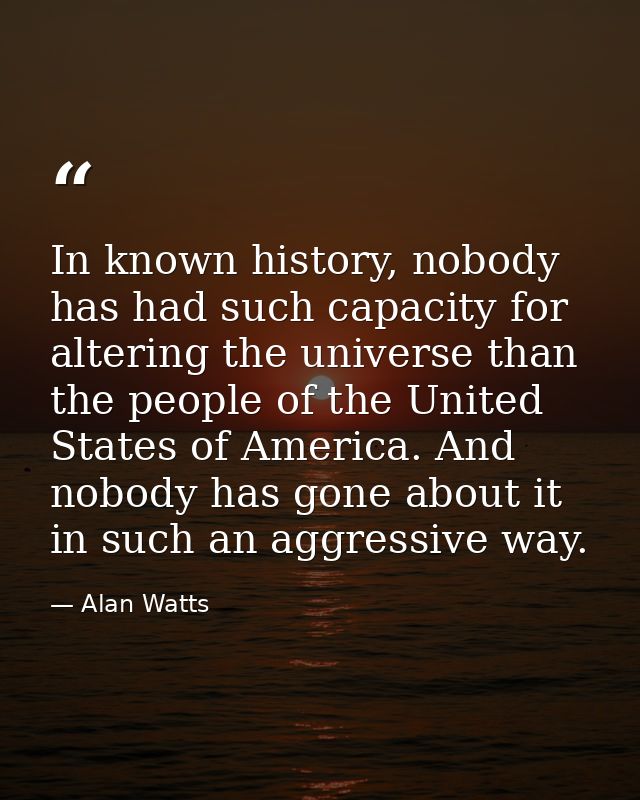 In known history, nobody has had such capacity for altering the universe than the people of the United States of America — Alan Watts