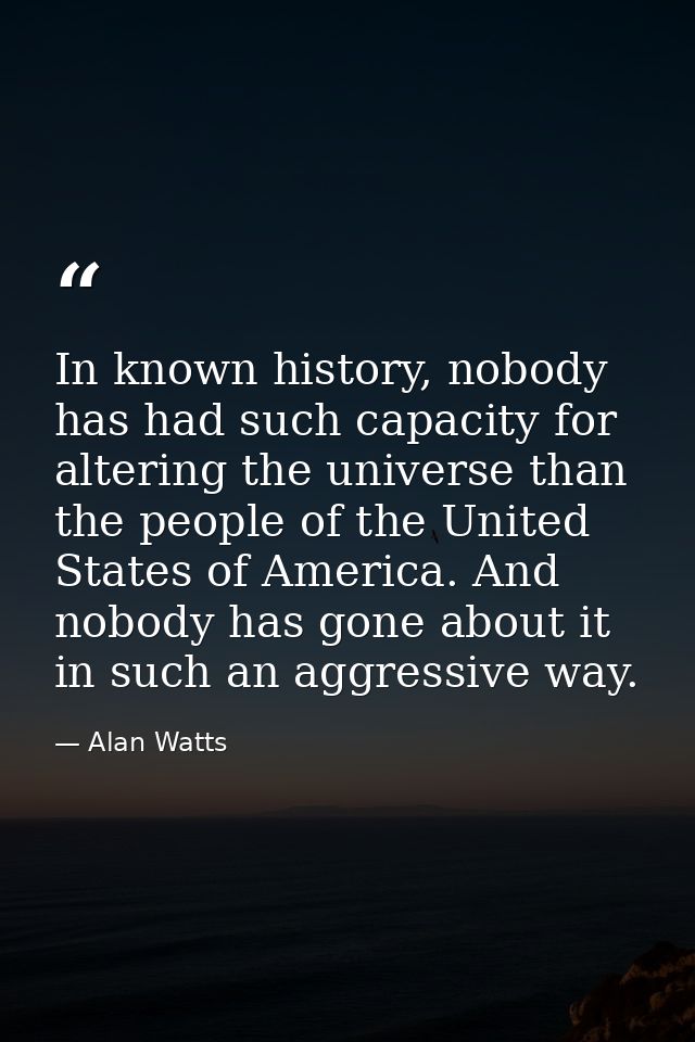 In known history, nobody has had such capacity for altering the universe than the people of the United States of America — Alan Watts