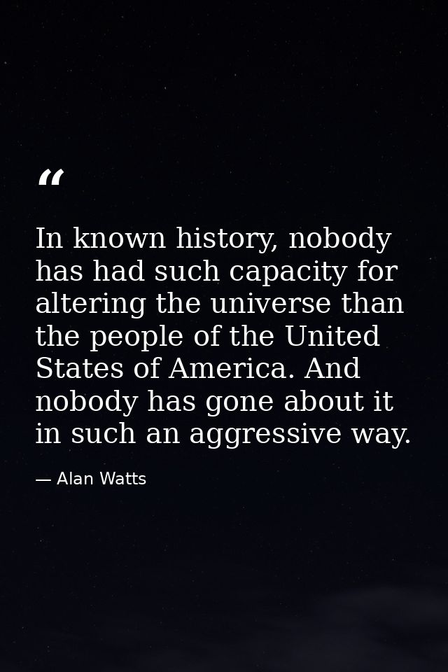 In known history, nobody has had such capacity for altering the universe than the people of the United States of America — Alan Watts