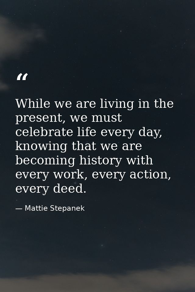 While we are living in the present, we must celebrate life every day, knowing that we are becoming history with every wo — Mattie Stepanek