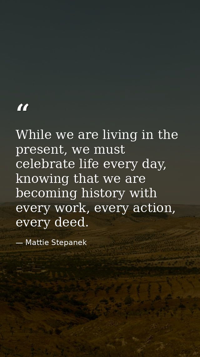 While we are living in the present, we must celebrate life every day, knowing that we are becoming history with every wo — Mattie Stepanek