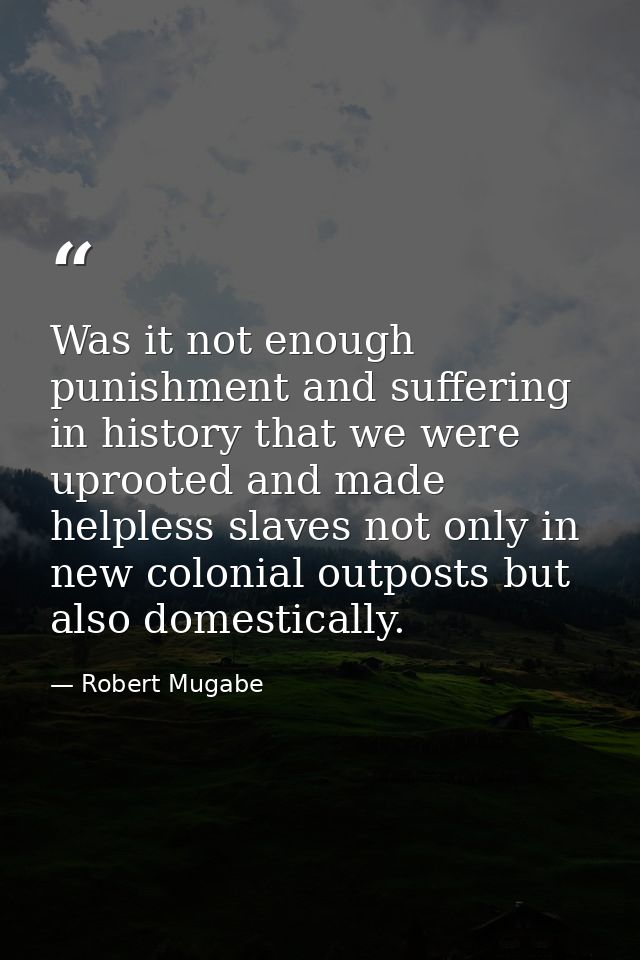 Was it not enough punishment and suffering in history that we were uprooted and made helpless slaves not only in new col — Robert Mugabe