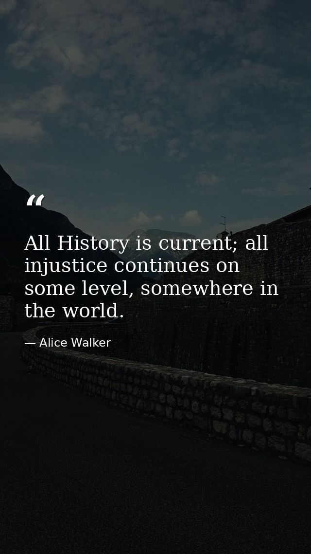 All History is current; all injustice continues on some level, somewhere in the world. — Alice Walker
