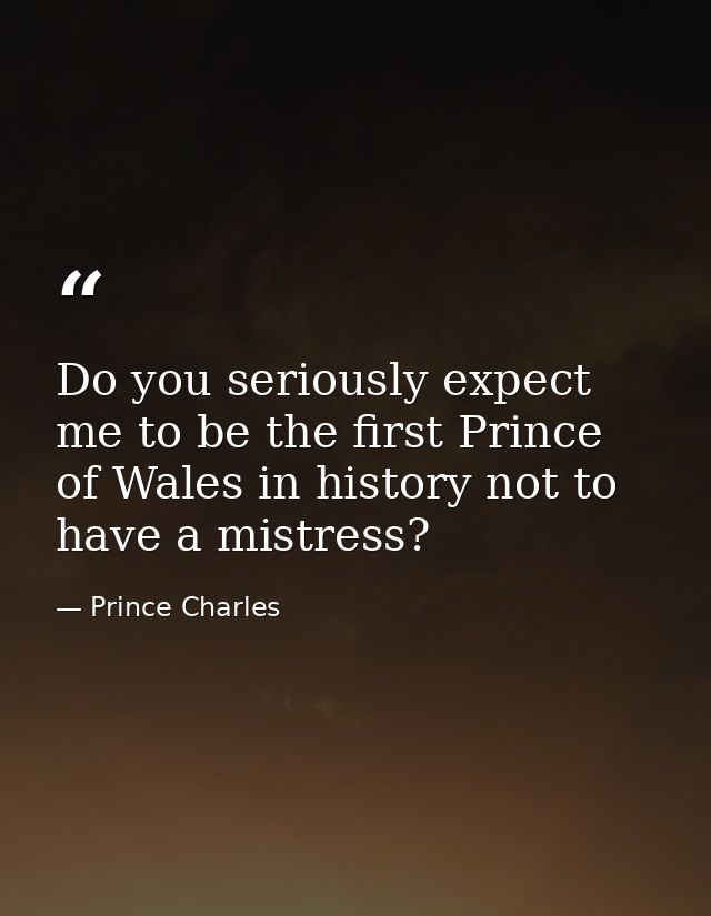 Do you seriously expect me to be the first Prince of Wales in history not to have a mistress? — Prince Charles