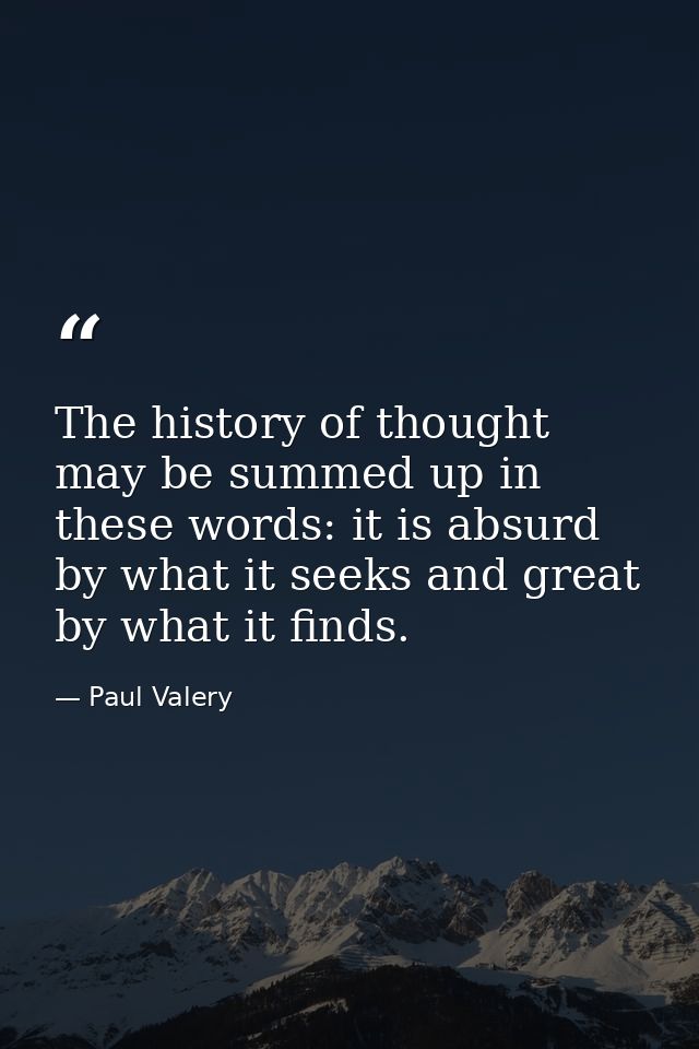 The history of thought may be summed up in these words: it is absurd by what it seeks and great by what it finds. — Paul Valery