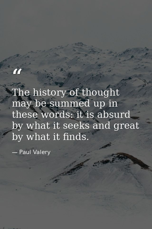 The history of thought may be summed up in these words: it is absurd by what it seeks and great by what it finds. — Paul Valery