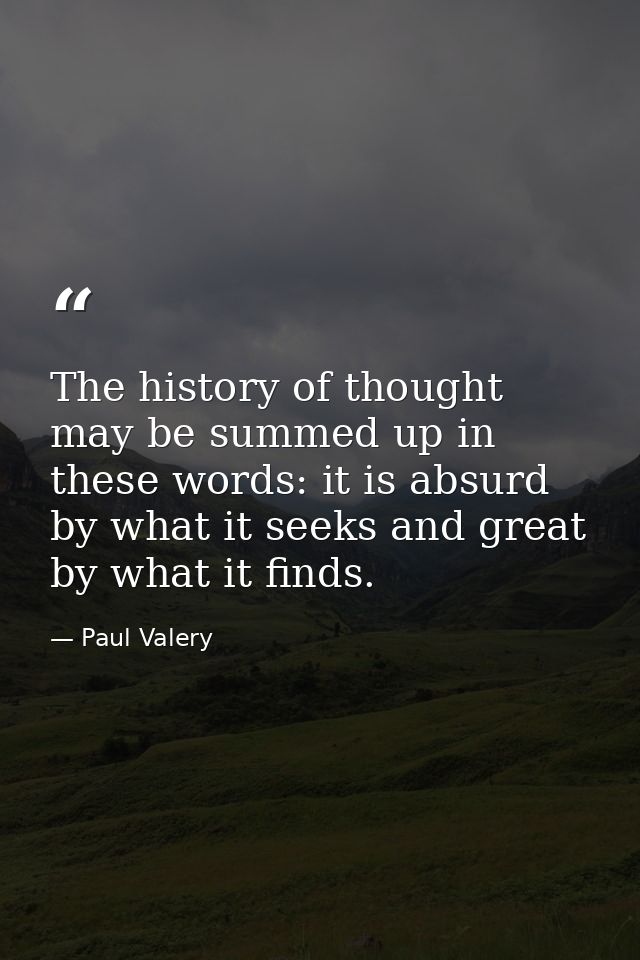 The history of thought may be summed up in these words: it is absurd by what it seeks and great by what it finds. — Paul Valery