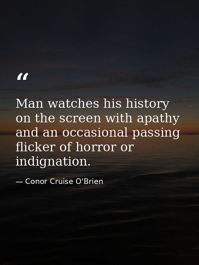 Man watches his history on the screen with apathy and an occasional passing flicker of horror or indignation. — Conor Cruise O'Brien