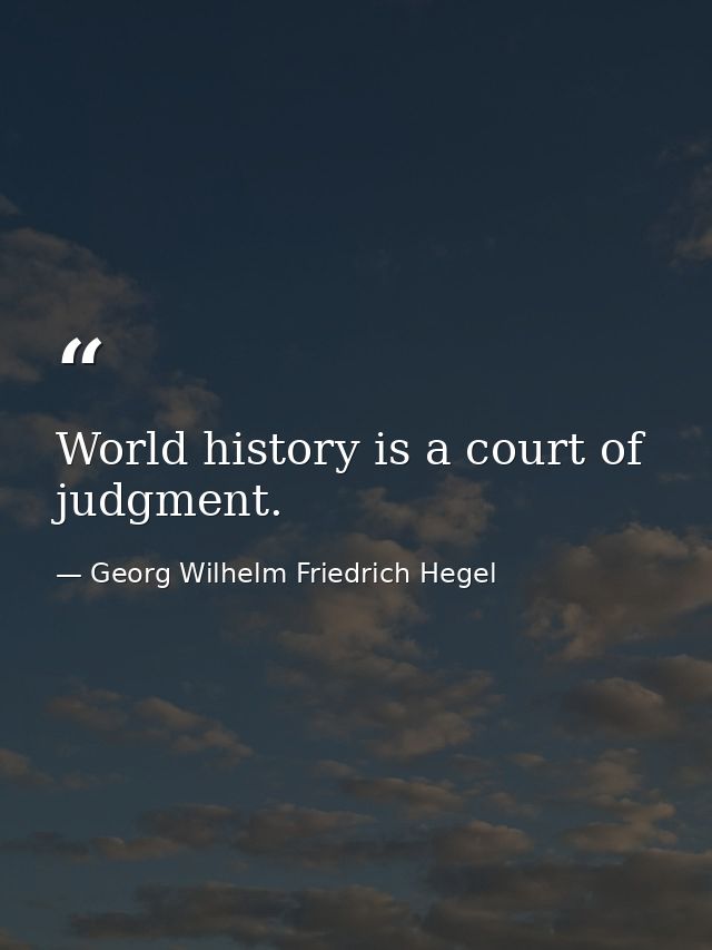 World history is a court of judgment. — Georg Wilhelm Friedrich Hegel