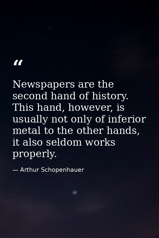 Newspapers are the second hand of history. This hand, however, is usually not only of inferior metal to the other hands, — Arthur Schopenhauer