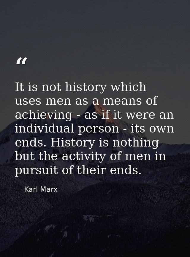 It is not history which uses men as a means of achieving - as if it were an individual person - its own ends. History is — Karl Marx