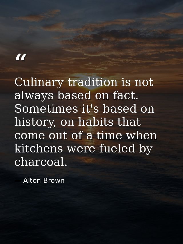 Culinary tradition is not always based on fact. Sometimes it's based on history, on habits that come out of a time when  — Alton Brown