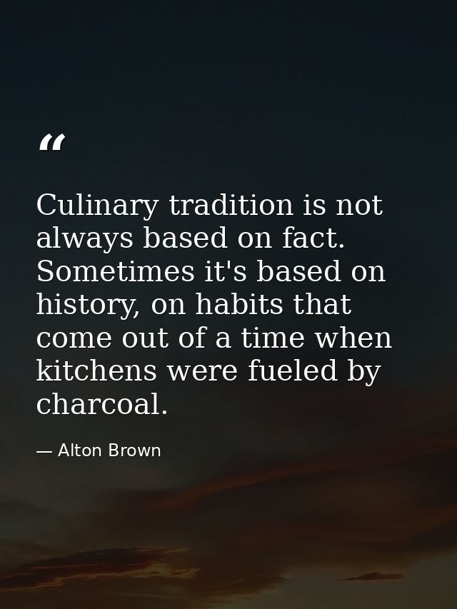Culinary tradition is not always based on fact. Sometimes it's based on history, on habits that come out of a time when  — Alton Brown