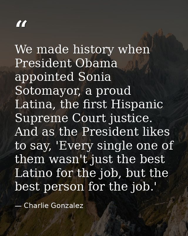 We made history when President Obama appointed Sonia Sotomayor, a proud Latina, the first Hispanic Supreme Court justice — Charlie Gonzalez
