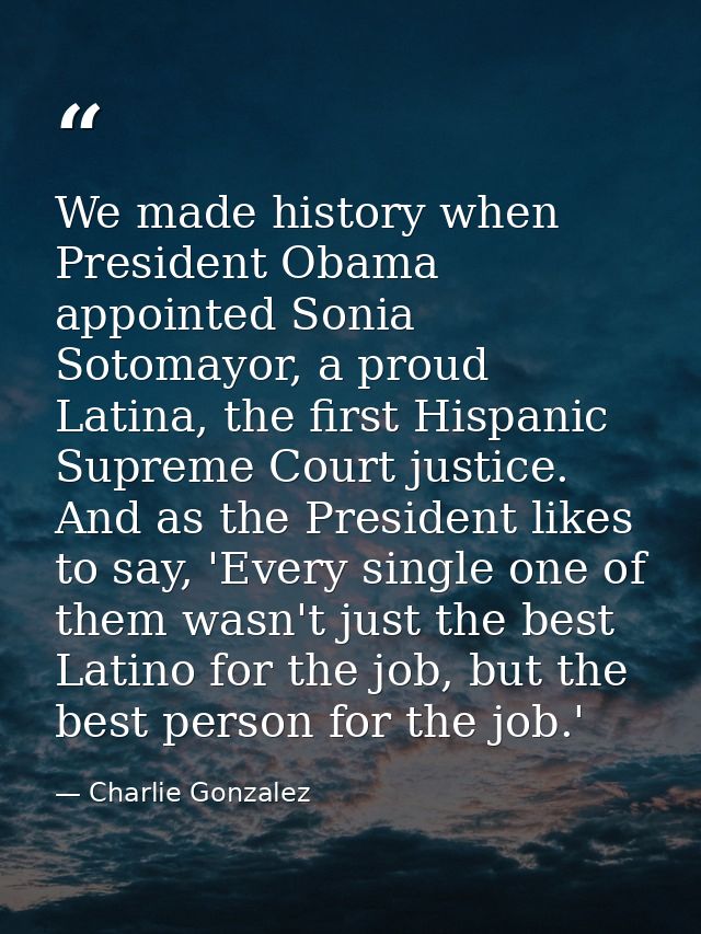 We made history when President Obama appointed Sonia Sotomayor, a proud Latina, the first Hispanic Supreme Court justice — Charlie Gonzalez