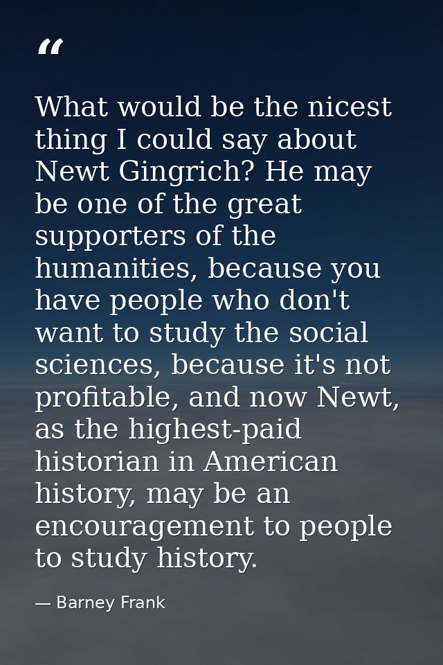 What would be the nicest thing I could say about Newt Gingrich? He may be one of the great supporters of the humanities, — Barney Frank
