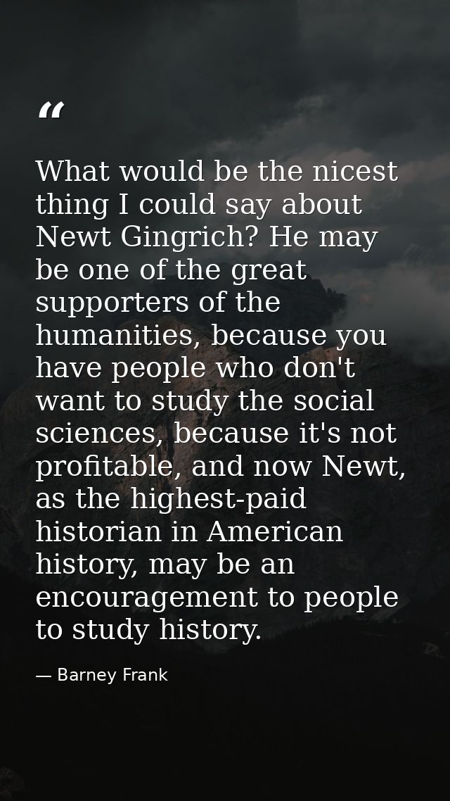 What would be the nicest thing I could say about Newt Gingrich? He may be one of the great supporters of the humanities, — Barney Frank