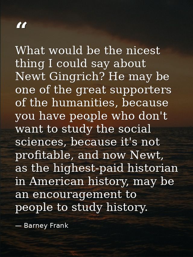 What would be the nicest thing I could say about Newt Gingrich? He may be one of the great supporters of the humanities, — Barney Frank