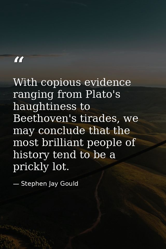 With copious evidence ranging from Plato's haughtiness to Beethoven's tirades, we may conclude that the most brilliant p — Stephen Jay Gould