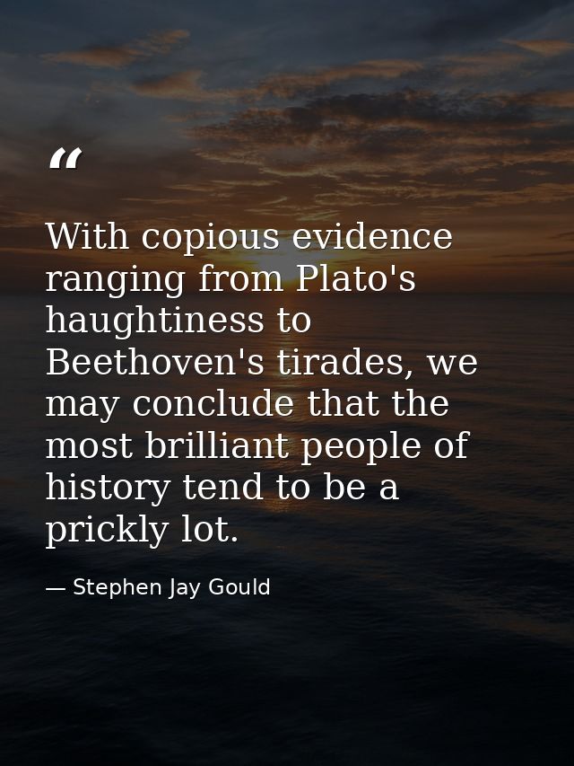 With copious evidence ranging from Plato's haughtiness to Beethoven's tirades, we may conclude that the most brilliant p — Stephen Jay Gould