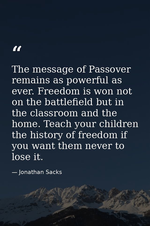 The message of Passover remains as powerful as ever. Freedom is won not on the battlefield but in the classroom and the  — Jonathan Sacks