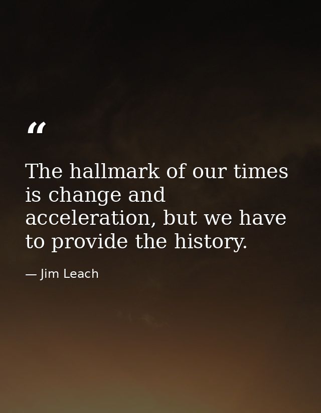 The hallmark of our times is change and acceleration, but we have to provide the history. — Jim Leach