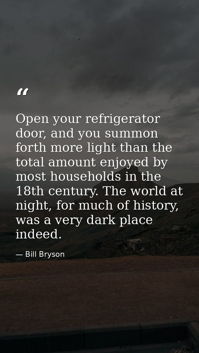 Open your refrigerator door, and you summon forth more light than the total amount enjoyed by most households in the 18t — Bill Bryson