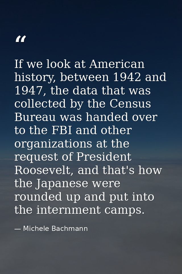 If we look at American history, between 1942 and 1947, the data that was collected by the Census Bureau was handed over  — Michele Bachmann