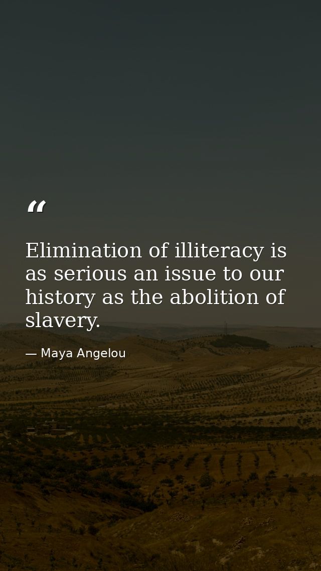 Elimination of illiteracy is as serious an issue to our history as the abolition of slavery. — Maya Angelou