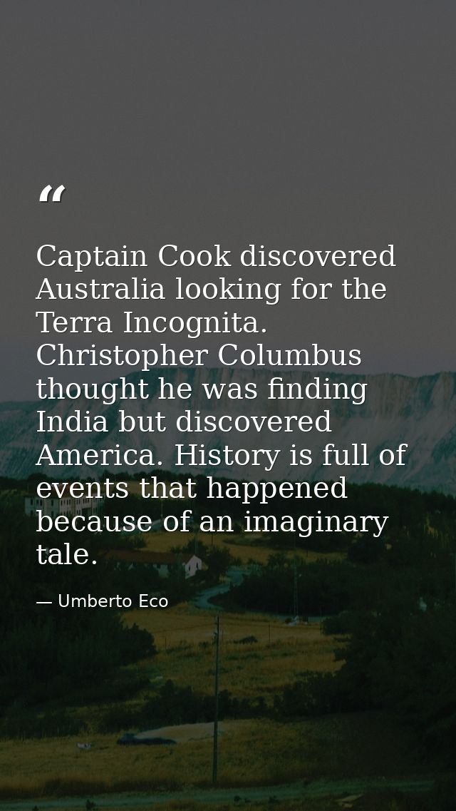 Captain Cook discovered Australia looking for the Terra Incognita. Christopher Columbus thought he was finding India but — Umberto Eco