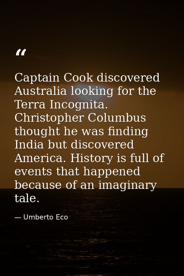 Captain Cook discovered Australia looking for the Terra Incognita. Christopher Columbus thought he was finding India but — Umberto Eco