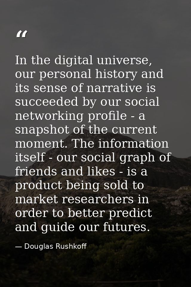 In the digital universe, our personal history and its sense of narrative is succeeded by our social networking profile - — Douglas Rushkoff