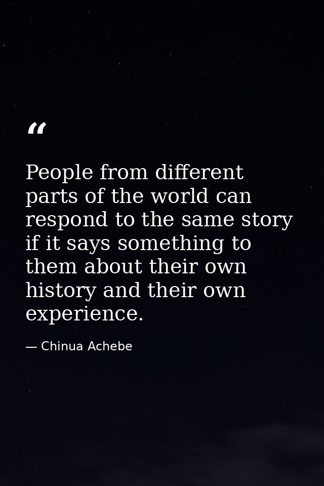 People from different parts of the world can respond to the same story if it says something to them about their own hist — Chinua Achebe