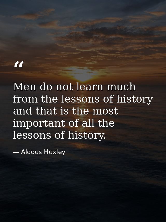 Men do not learn much from the lessons of history and that is the most important of all the lessons of history. — Aldous Huxley