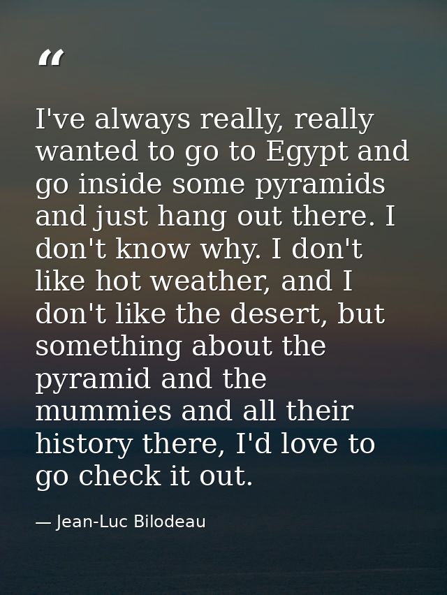 I've always really, really wanted to go to Egypt and go inside some pyramids and just hang out there. I don't know why.  — Jean-Luc Bilodeau