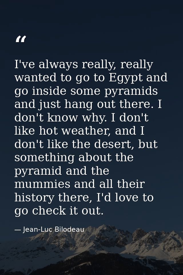 I've always really, really wanted to go to Egypt and go inside some pyramids and just hang out there. I don't know why.  — Jean-Luc Bilodeau