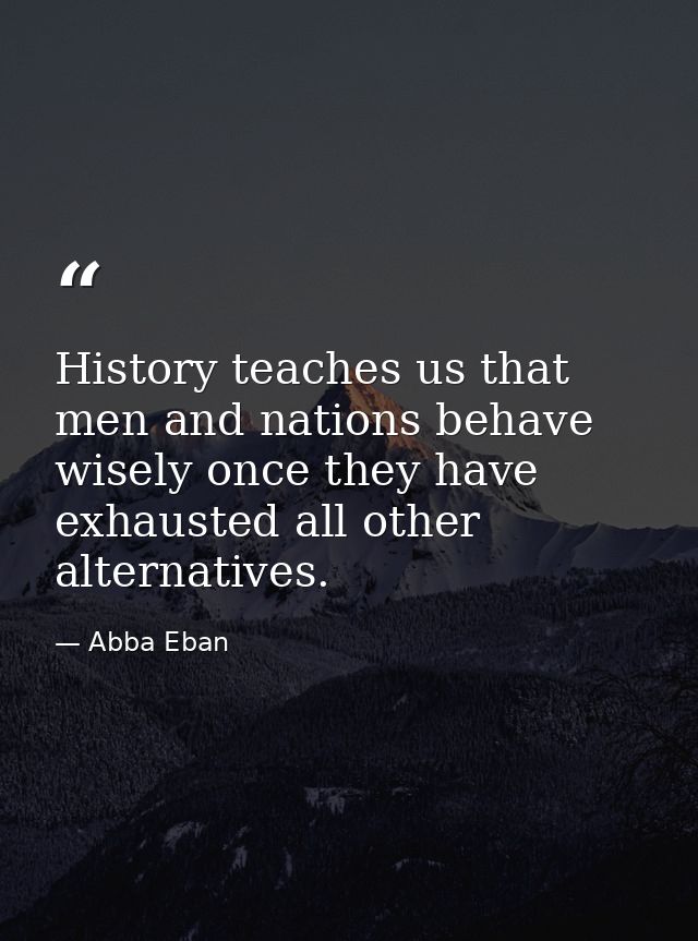 History teaches us that men and nations behave wisely once they have exhausted all other alternatives. — Abba Eban