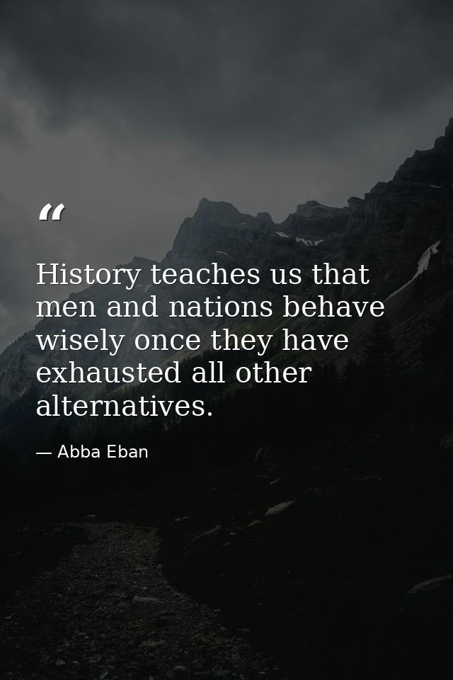 History teaches us that men and nations behave wisely once they have exhausted all other alternatives. — Abba Eban