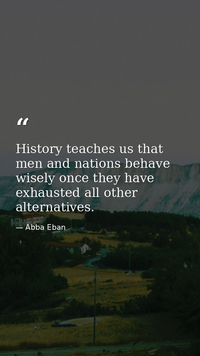 History teaches us that men and nations behave wisely once they have exhausted all other alternatives. — Abba Eban